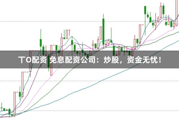 丅O配资 免息配资公司：炒股，资金无忧！