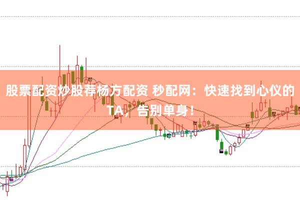 股票配资炒股荐杨方配资 秒配网：快速找到心仪的TA，告别单身！