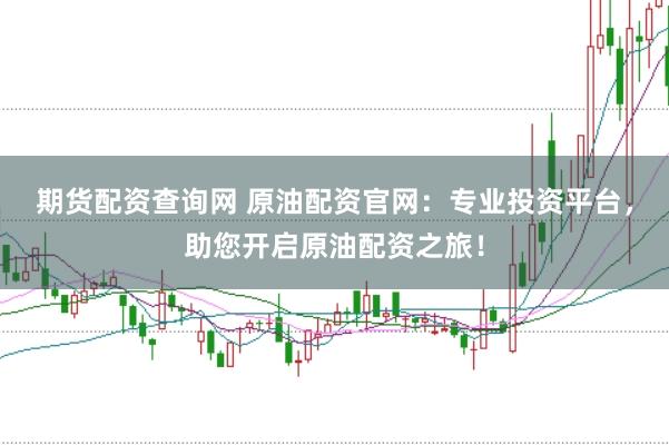 期货配资查询网 原油配资官网：专业投资平台，助您开启原油配资之旅！