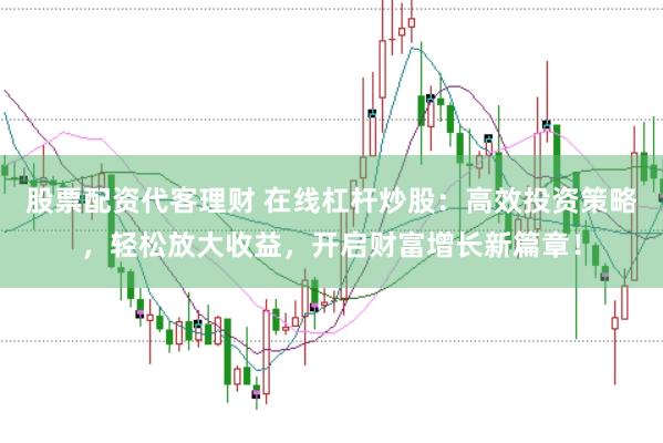 股票配资代客理财 在线杠杆炒股：高效投资策略，轻松放大收益，开启财富增长新篇章！