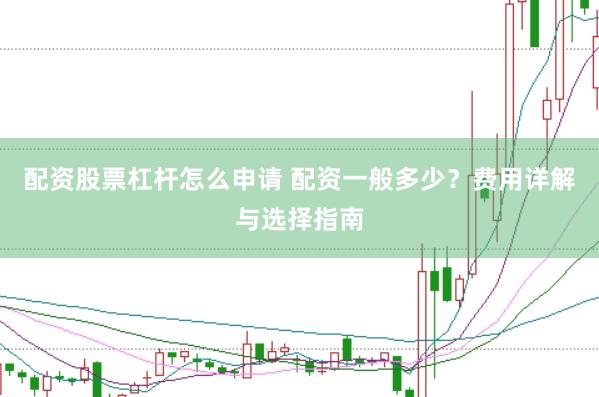 配资股票杠杆怎么申请 配资一般多少？费用详解与选择指南