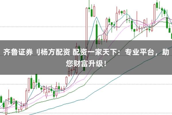 齐鲁证券刂杨方配资 配资一家天下：专业平台，助您财富升级！