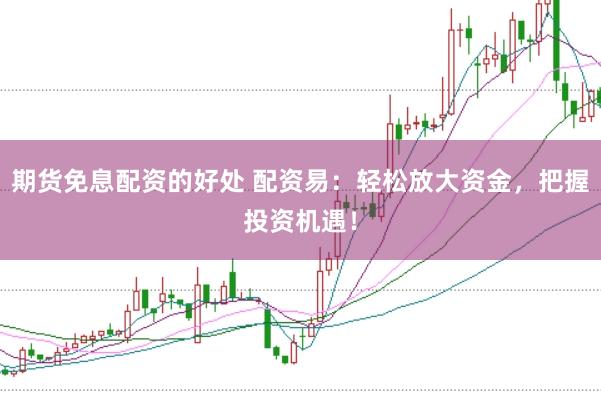 期货免息配资的好处 配资易：轻松放大资金，把握投资机遇！