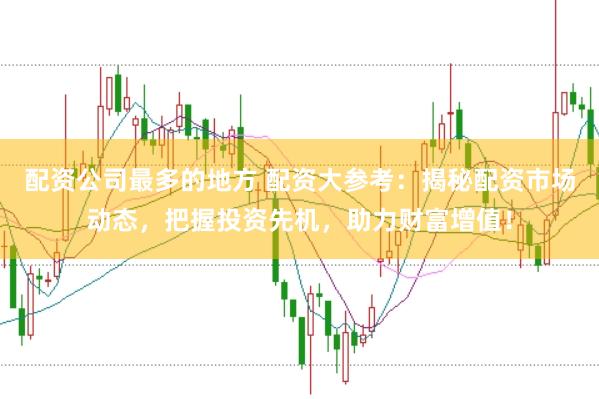 配资公司最多的地方 配资大参考:揭秘配资市场动态,把握投资先机,助力财富增值!