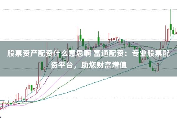 股票资产配资什么意思啊 富通配资：专业股票配资平台，助您财富增值