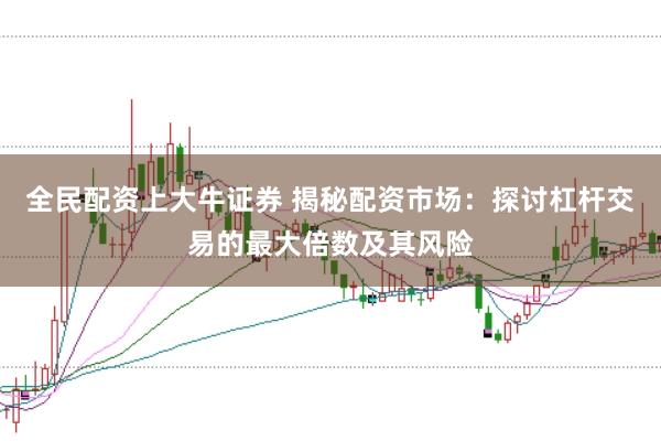 全民配资上大牛证券 揭秘配资市场：探讨杠杆交易的最大倍数及其风险