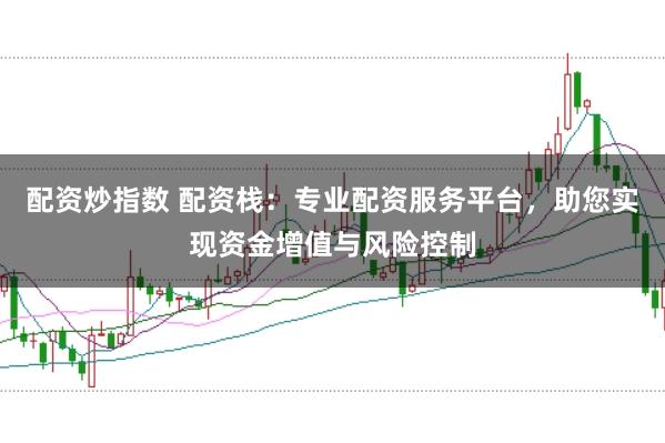 配资炒指数 配资栈：专业配资服务平台，助您实现资金增值与风险控制