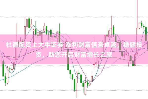 杜德配资上大牛证券 泓利财富信誉卓越，稳健投资，助您开启财富增长之旅
