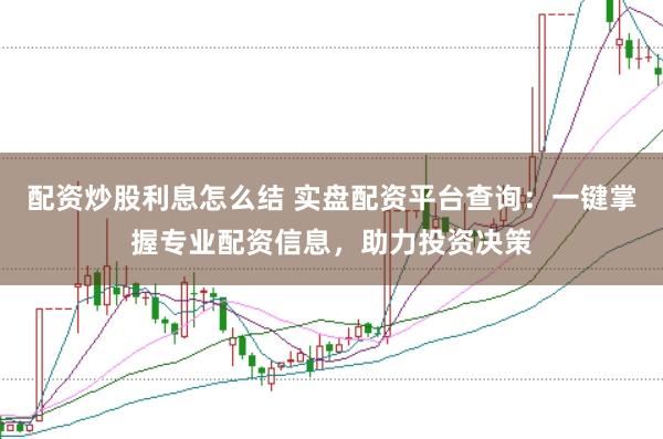 配资炒股利息怎么结 实盘配资平台查询：一键掌握专业配资信息，助力投资决策