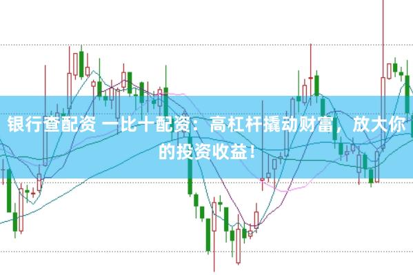 银行查配资 一比十配资：高杠杆撬动财富，放大你的投资收益！