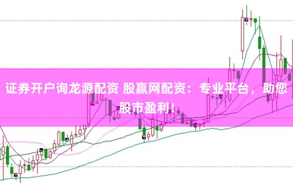 证券开户询龙源配资 股赢网配资：专业平台，助您股市盈利！