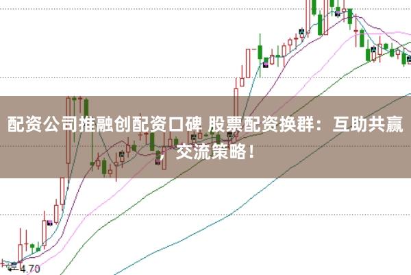 配资公司推融创配资口碑 股票配资换群：互助共赢，交流策略！