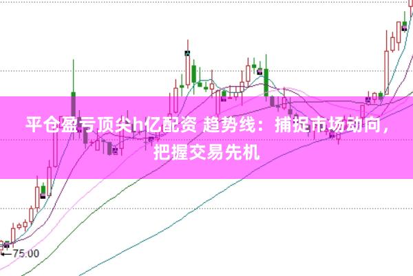 平仓盈亏顶尖h亿配资 趋势线：捕捉市场动向，把握交易先机