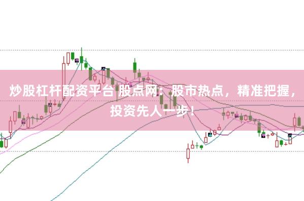 炒股杠杆配资平台 股点网：股市热点，精准把握，投资先人一步！