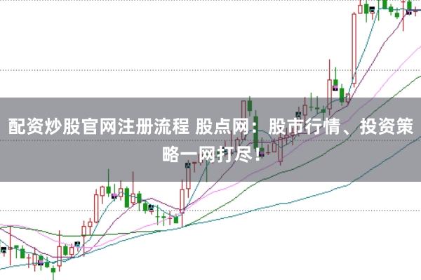 配资炒股官网注册流程 股点网：股市行情、投资策略一网打尽！