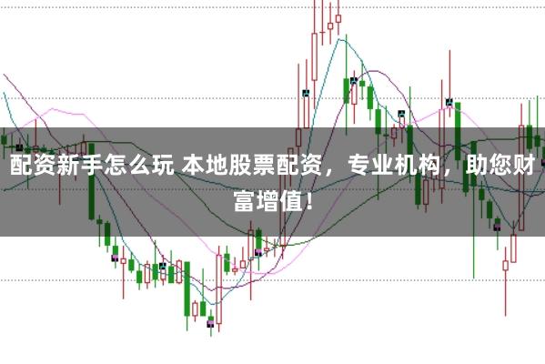 配资新手怎么玩 本地股票配资，专业机构，助您财富增值！