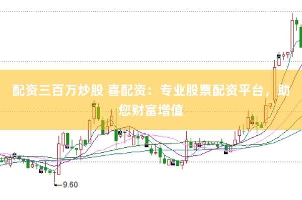 配资三百万炒股 喜配资：专业股票配资平台，助您财富增值