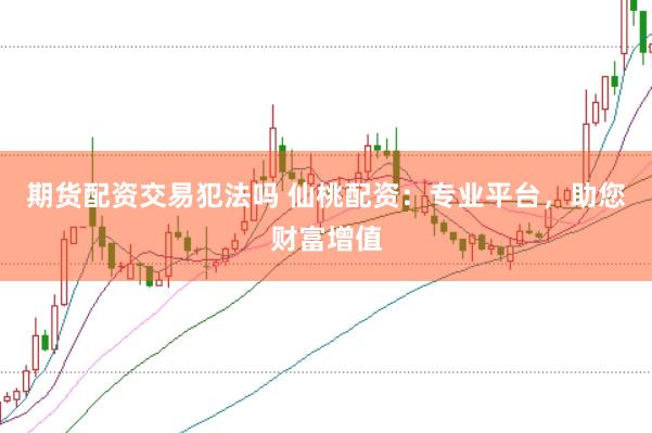 期货配资交易犯法吗 仙桃配资：专业平台，助您财富增值