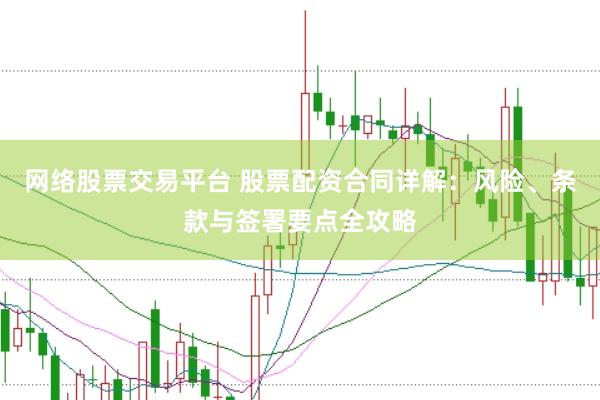 网络股票交易平台 股票配资合同详解：风险、条款与签署要点全攻略