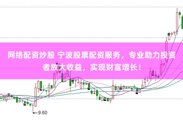 网络配资炒股 宁波股票配资服务，专业助力投资者放大收益，实现财富增长！