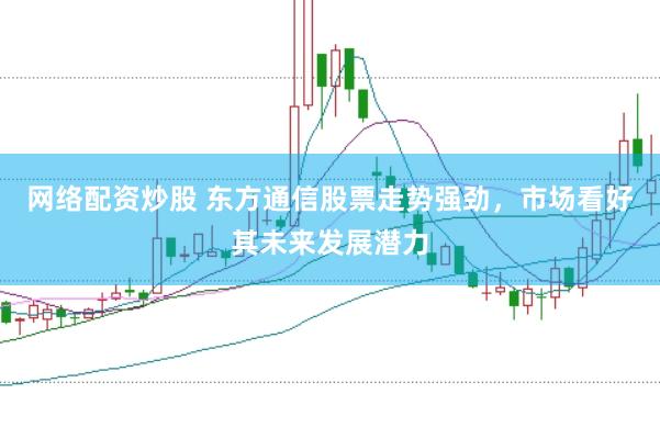 网络配资炒股 东方通信股票走势强劲，市场看好其未来发展潜力