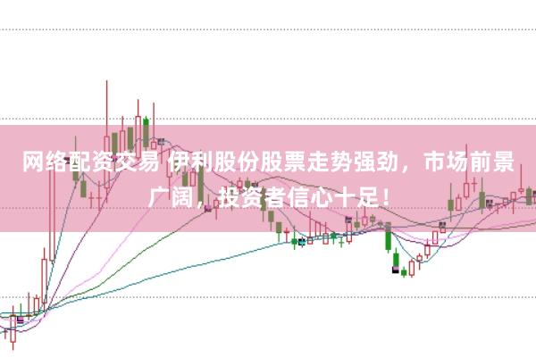 网络配资交易 伊利股份股票走势强劲，市场前景广阔，投资者信心十足！