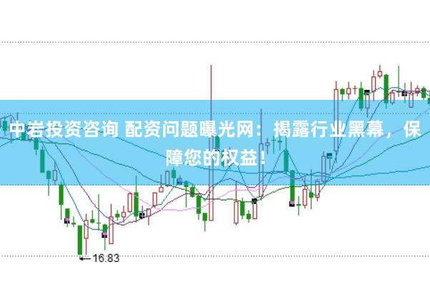 中岩投资咨询 配资问题曝光网：揭露行业黑幕，保障您的权益！