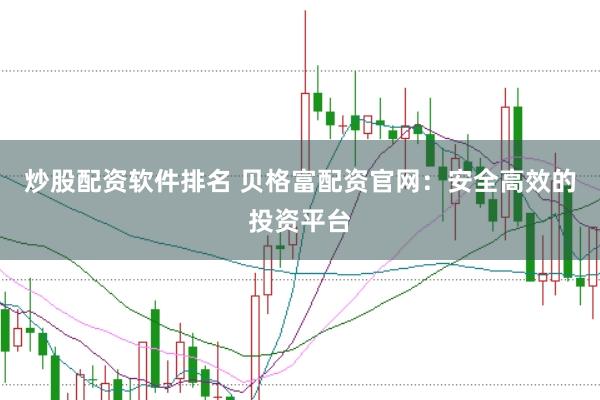 炒股配资软件排名 贝格富配资官网：安全高效的投资平台