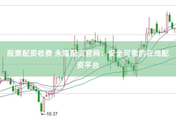 股票配资收费 永隆配资官网：安全可靠的在线配资平台