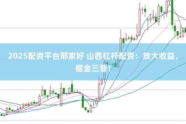 2025配资平台那家好 山西杠杆配资：放大收益，掘金三晋！