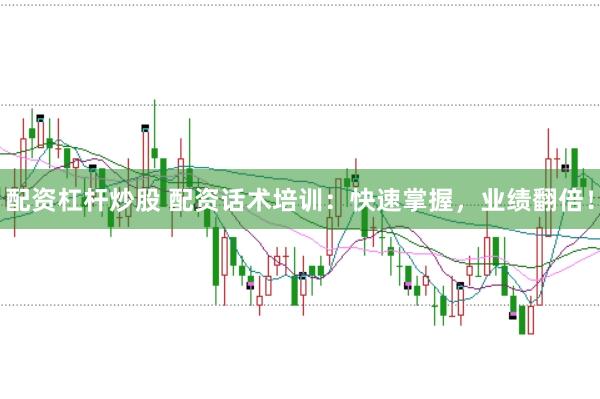 配资杠杆炒股 配资话术培训：快速掌握，业绩翻倍！