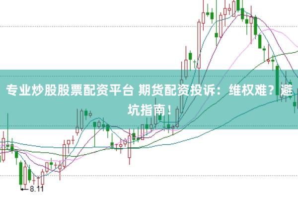 专业炒股股票配资平台 期货配资投诉：维权难？避坑指南！