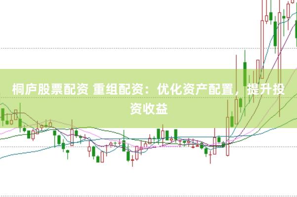 桐庐股票配资 重组配资：优化资产配置，提升投资收益