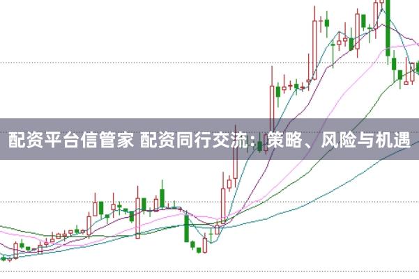 配资平台信管家 配资同行交流：策略、风险与机遇