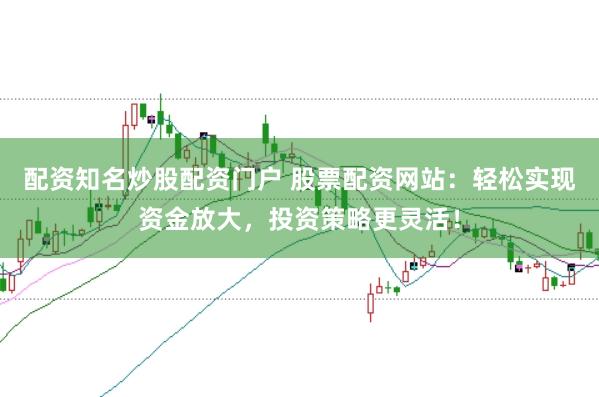 配资知名炒股配资门户 股票配资网站：轻松实现资金放大，投资策略更灵活！