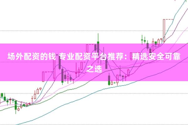 场外配资的钱 专业配资平台推荐：精选安全可靠之选