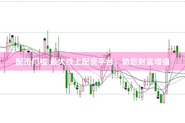 配资门槛 最大线上配资平台：助您财富增值