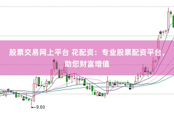 股票交易网上平台 花配资：专业股票配资平台，助您财富增值