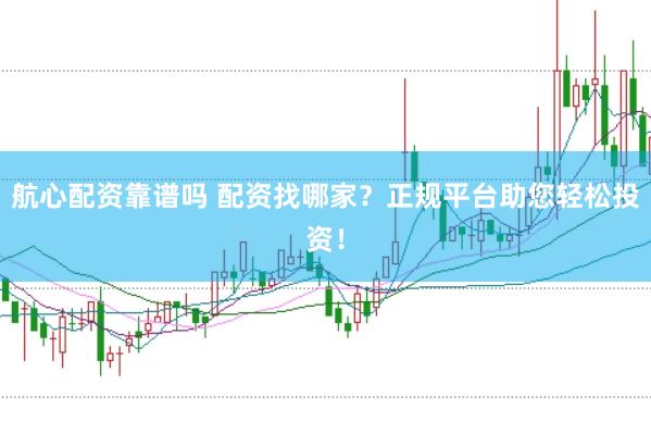 航心配资靠谱吗 配资找哪家？正规平台助您轻松投资！