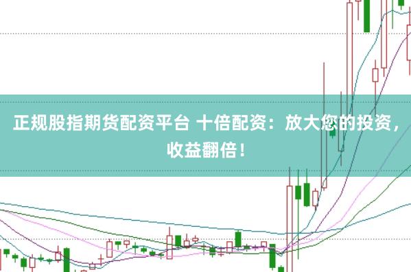 正规股指期货配资平台 十倍配资：放大您的投资，收益翻倍！