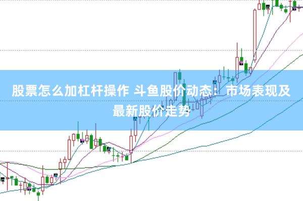 股票怎么加杠杆操作 斗鱼股价动态：市场表现及最新股价走势
