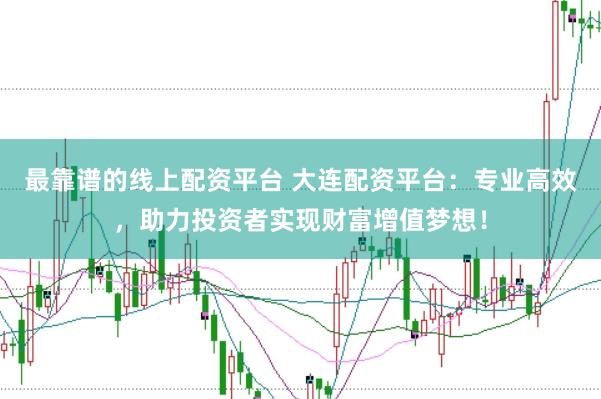 最靠谱的线上配资平台 大连配资平台：专业高效，助力投资者实现财富增值梦想！