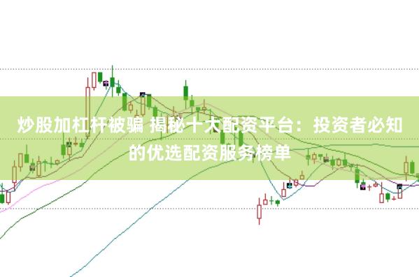炒股加杠杆被骗 揭秘十大配资平台：投资者必知的优选配资服务榜单