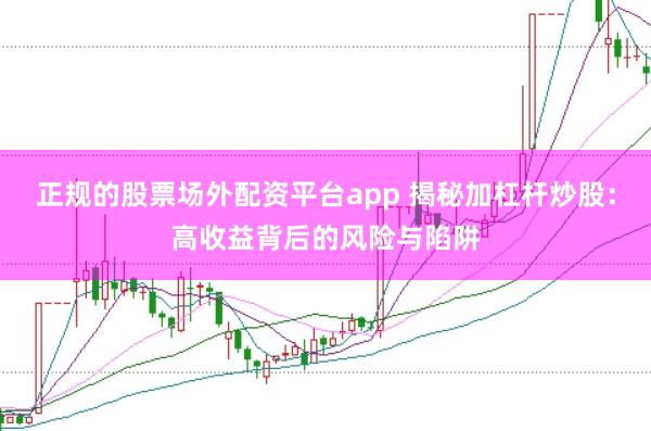 正规的股票场外配资平台app 揭秘加杠杆炒股：高收益背后的风险与陷阱