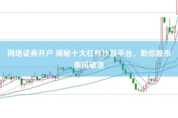 网络证券开户 揭秘十大杠杆炒股平台，助你股市乘风破浪