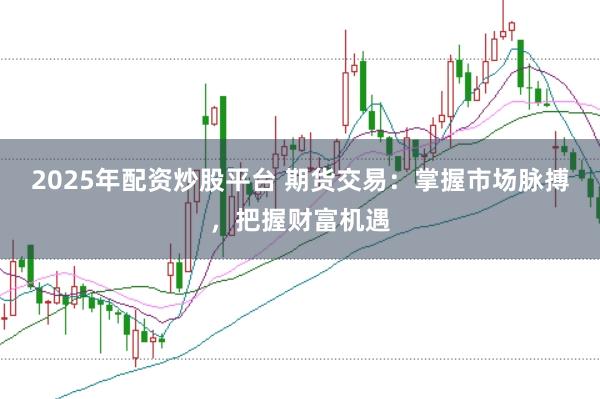 2025年配资炒股平台 期货交易：掌握市场脉搏，把握财富机遇