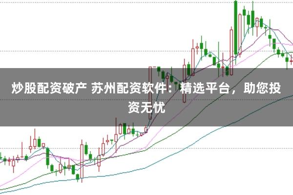 炒股配资破产 苏州配资软件：精选平台，助您投资无忧
