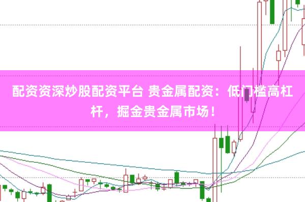 配资资深炒股配资平台 贵金属配资：低门槛高杠杆，掘金贵金属市场！