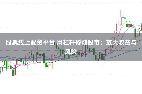 股票线上配资平台 用杠杆撬动股市：放大收益与风险