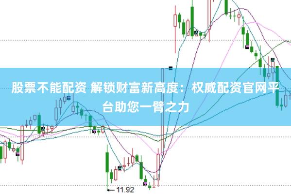 股票不能配资 解锁财富新高度：权威配资官网平台助您一臂之力